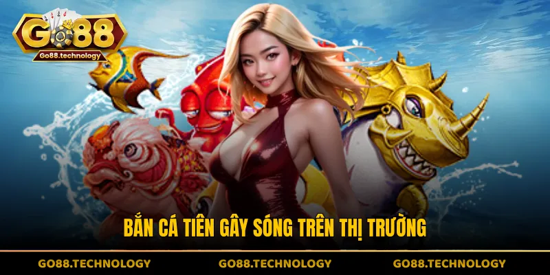 Bắn Cá Tiên gây sóng trên thị trường