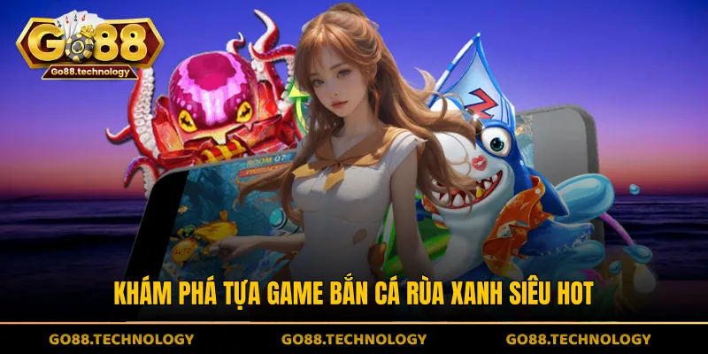Khám phá tựa game bắn cá Rùa Xanh siêu hot
