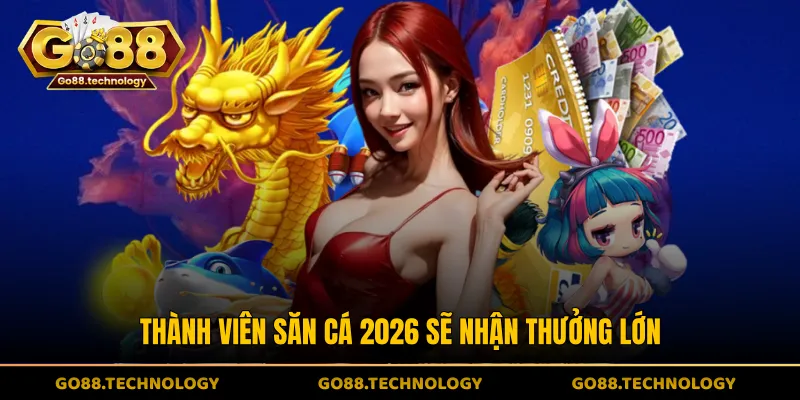 Thành viên săn cá 2026 sẽ nhận thưởng lớn